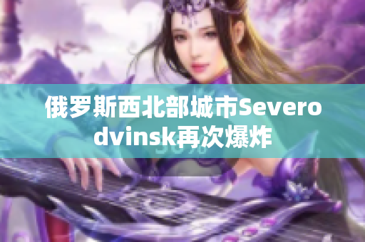 俄罗斯西北部城市Severodvinsk再次爆炸