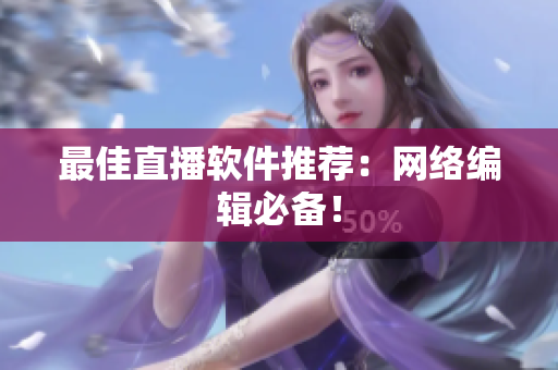 最佳直播软件推荐：网络编辑必备！