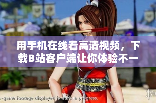 用手机在线看高清视频，下载B站客户端让你体验不一样的视听盛宴