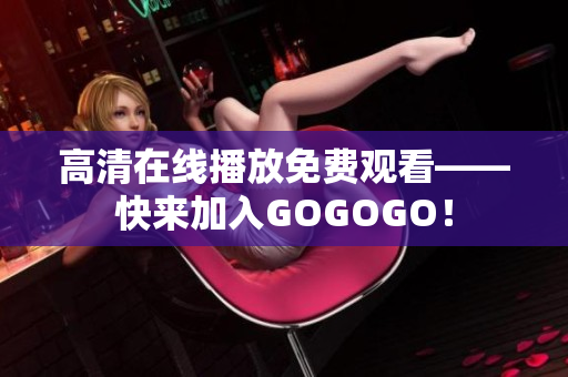 高清在线播放免费观看——快来加入GOGOGO！