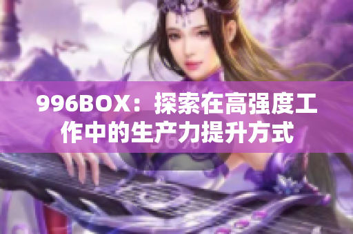 996BOX：探索在高强度工作中的生产力提升方式