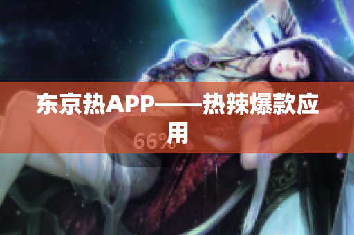 东京热APP——热辣爆款应用