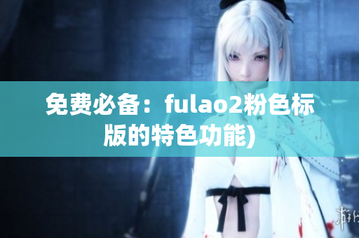 免费必备：fulao2粉色标版的特色功能)