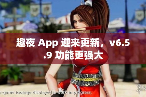 趣夜 App 迎来更新，v6.5.9 功能更强大