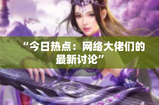 “今日热点：网络大佬们的最新讨论”
