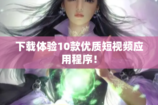 下载体验10款优质短视频应用程序！