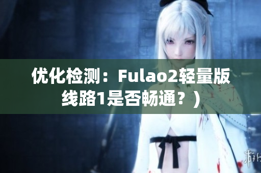 优化检测：Fulao2轻量版线路1是否畅通？)