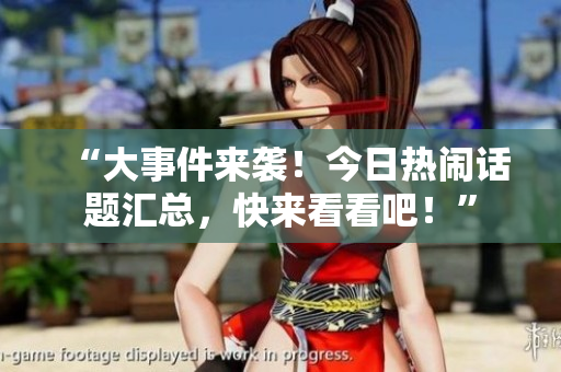 “大事件来袭！今日热闹话题汇总，快来看看吧！”