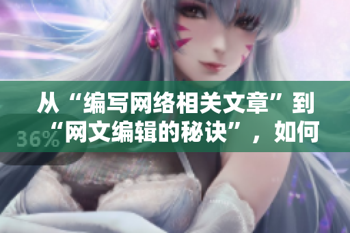从“编写网络相关文章”到“网文编辑的秘诀”，如何快速提高写作水平？