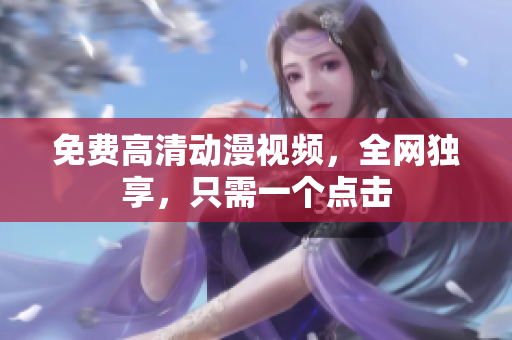 免费高清动漫视频，全网独享，只需一个点击