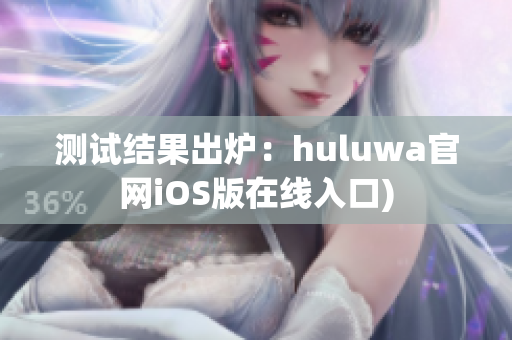 测试结果出炉：huluwa官网iOS版在线入口)