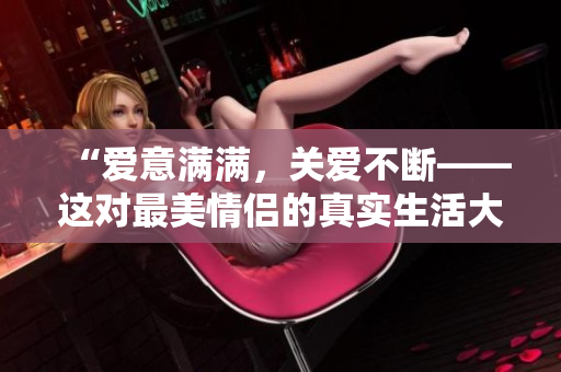 “爱意满满，关爱不断——这对最美情侣的真实生活大揭秘”