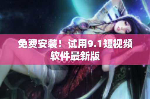 免费安装！试用9.1短视频软件最新版