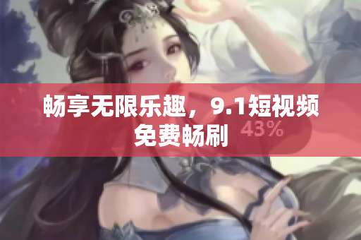 畅享无限乐趣，9.1短视频免费畅刷