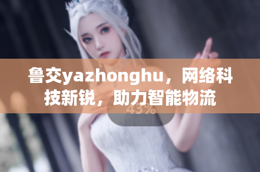 鲁交yazhonghu，网络科技新锐，助力智能物流