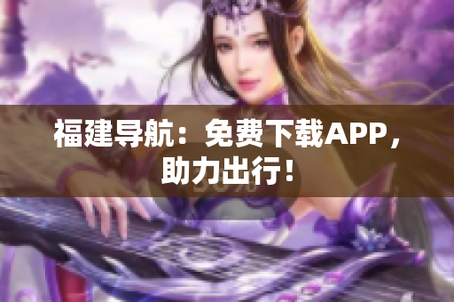 福建导航：免费下载APP，助力出行！