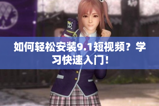 如何轻松安装9.1短视频？学习快速入门！