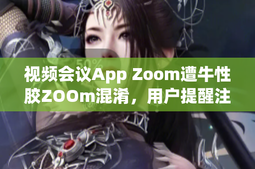 视频会议App Zoom遭牛性胶ZOOm混淆，用户提醒注意