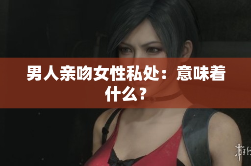 男人亲吻女性私处：意味着什么？