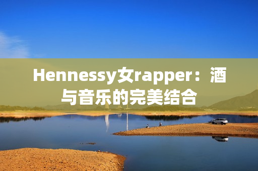 Hennessy女rapper：酒与音乐的完美结合