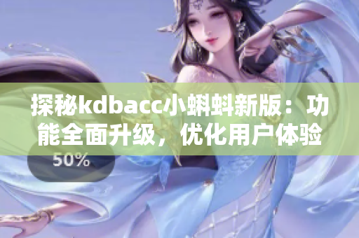 探秘kdbacc小蝌蚪新版：功能全面升级，优化用户体验
