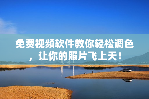 免费视频软件教你轻松调色，让你的照片飞上天！