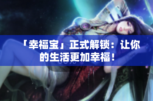 「幸福宝」正式解锁：让你的生活更加幸福！