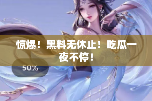 惊爆！黑料无休止！吃瓜一夜不停！