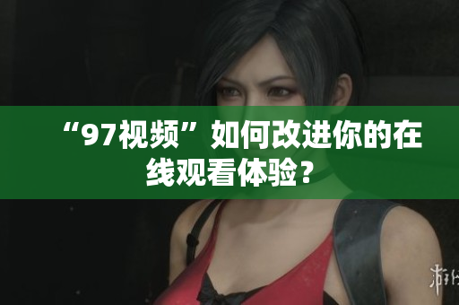 “97视频”如何改进你的在线观看体验？