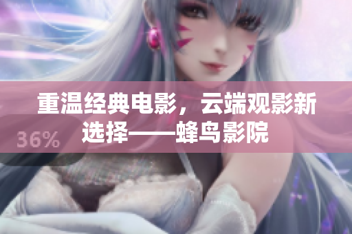 重温经典电影，云端观影新选择——蜂鸟影院