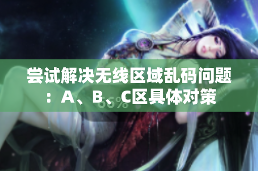 尝试解决无线区域乱码问题：A、B、C区具体对策