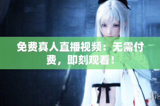 免费真人直播视频：无需付费，即刻观看！