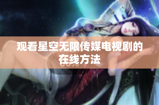 观看星空无限传媒电视剧的在线方法