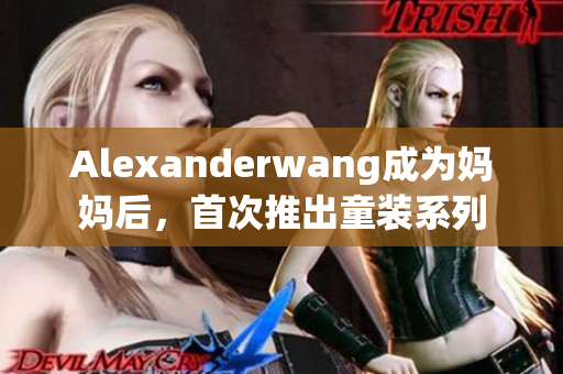 Alexanderwang成为妈妈后，首次推出童装系列