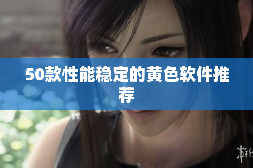 50款性能稳定的黄色软件推荐