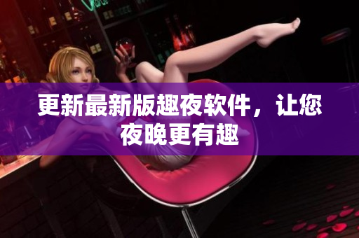 更新最新版趣夜软件，让您夜晚更有趣
