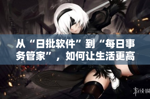 从“日批软件”到“每日事务管家”，如何让生活更高效？
