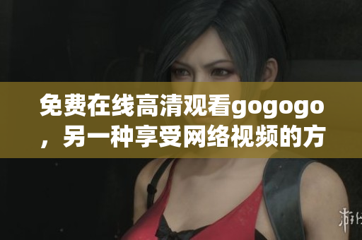 免费在线高清观看gogogo，另一种享受网络视频的方式
