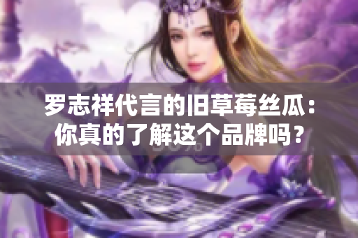 罗志祥代言的旧草莓丝瓜：你真的了解这个品牌吗？