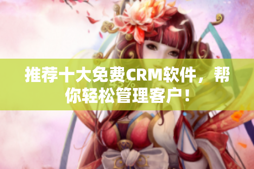 推荐十大免费CRM软件，帮你轻松管理客户！