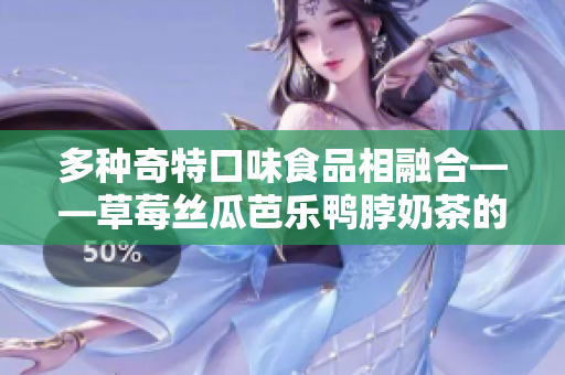 多种奇特口味食品相融合——草莓丝瓜芭乐鸭脖奶茶的美食搭配