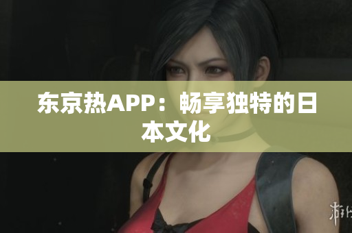 东京热APP：畅享独特的日本文化