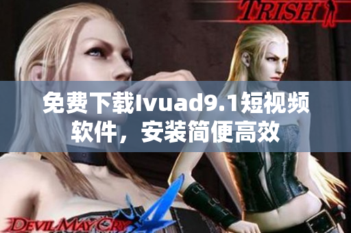 免费下载Ivuad9.1短视频软件，安装简便高效