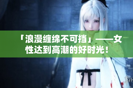 「浪漫缠绵不可挡」——女性达到高潮的好时光！