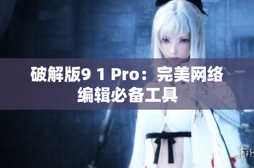 破解版9 1 Pro：完美网络编辑必备工具