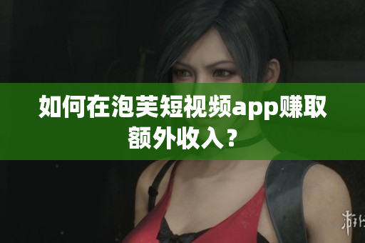 如何在泡芙短视频app赚取额外收入？