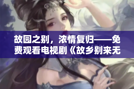 故园之别，浓情复归——免费观看电视剧《故乡别来无恙》