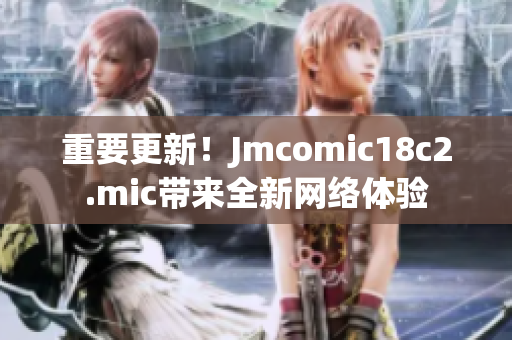 重要更新！Jmcomic18c2.mic带来全新网络体验