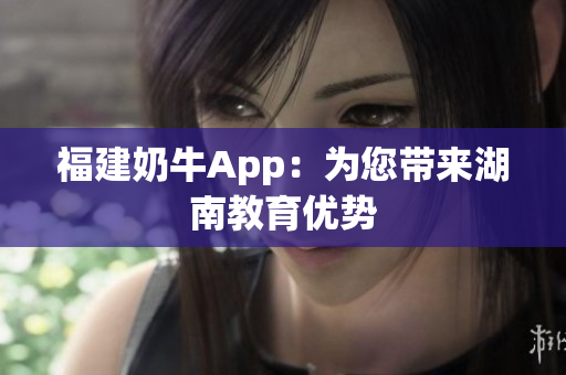 福建奶牛App：为您带来湖南教育优势