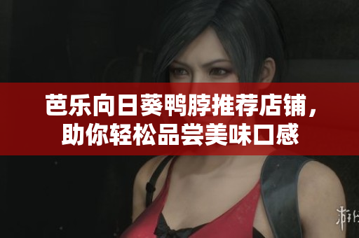 芭乐向日葵鸭脖推荐店铺，助你轻松品尝美味口感